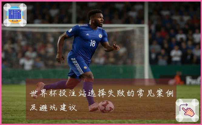 世界杯投注站选择失败的常见案例及避坑建议